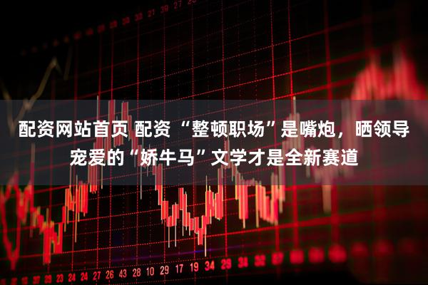 配资网站首页 配资 “整顿职场”是嘴炮，晒领导宠爱的“娇牛马”文学才是全新赛道