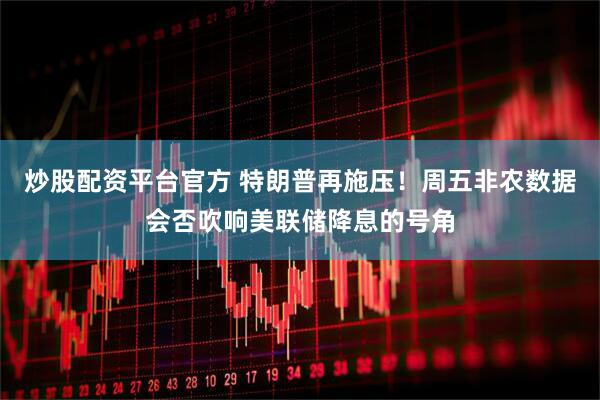 炒股配资平台官方 特朗普再施压！周五非农数据会否吹响美联储降息的号角