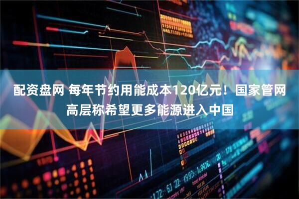 配资盘网 每年节约用能成本120亿元！国家管网高层称希望更多能源进入中国