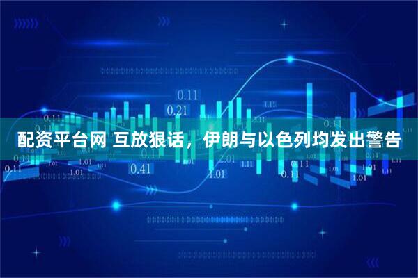 配资平台网 互放狠话，伊朗与以色列均发出警告