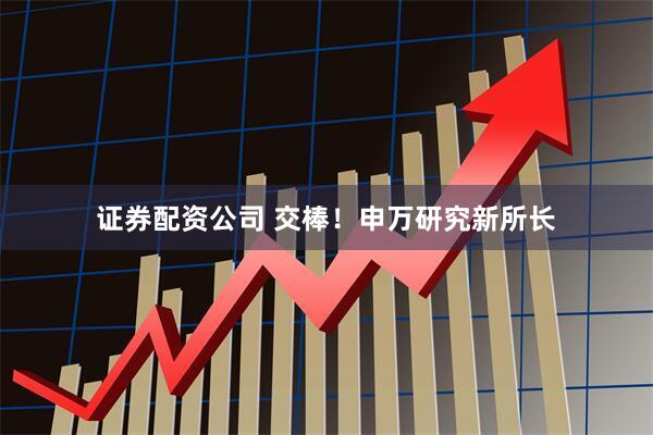 证券配资公司 交棒！申万研究新所长