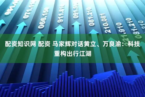 配资知识网 配资 马家辉对话黄立、万良渝：科技重构出行江湖