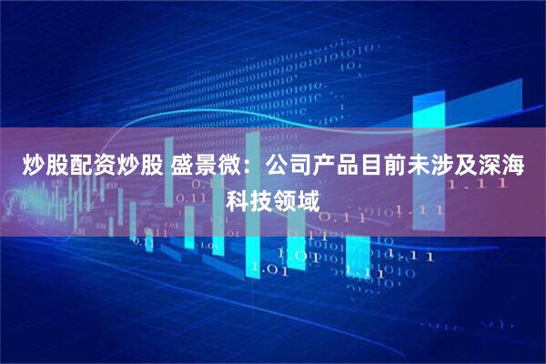 炒股配资炒股 盛景微：公司产品目前未涉及深海科技领域