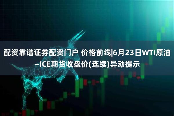 配资靠谱证券配资门户 价格前线|6月23日WTI原油—ICE期货收盘价(连续)异动提示