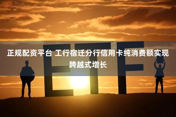 正规配资平台 工行宿迁分行信用卡纯消费额实现跨越式增长