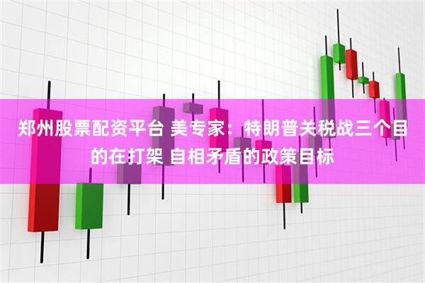 郑州股票配资平台 美专家：特朗普关税战三个目的在打架 自相矛盾的政策目标