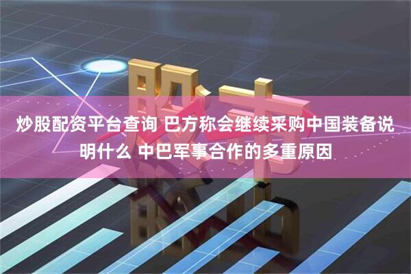 炒股配资平台查询 巴方称会继续采购中国装备说明什么 中巴军事合作的多重原因