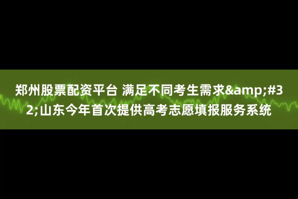 郑州股票配资平台 满足不同考生需求&#32;山东今年首次提供高考志愿填报服务系统