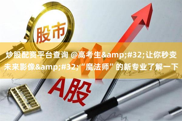 炒股配资平台查询 @高考生&#32;让你秒变未来影像&#32;“魔法师”的新专业了解一下
