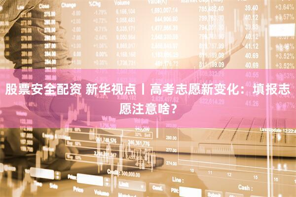 股票安全配资 新华视点丨高考志愿新变化：填报志愿注意啥？