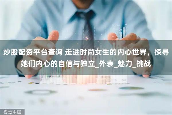 炒股配资平台查询 走进时尚女生的内心世界，探寻她们内心的自信与独立_外表_魅力_挑战
