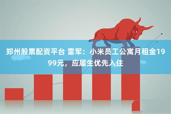 郑州股票配资平台 雷军：小米员工公寓月租金1999元，应届生优先入住