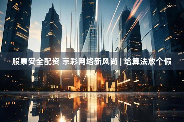 股票安全配资 京彩网络新风尚 | 给算法放个假