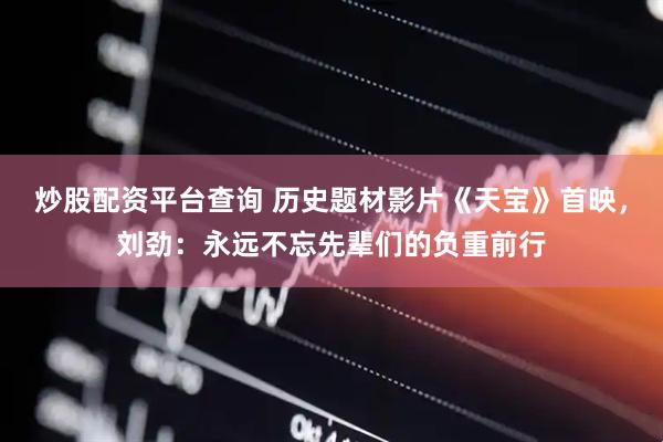 炒股配资平台查询 历史题材影片《天宝》首映，刘劲：永远不忘先辈们的负重前行