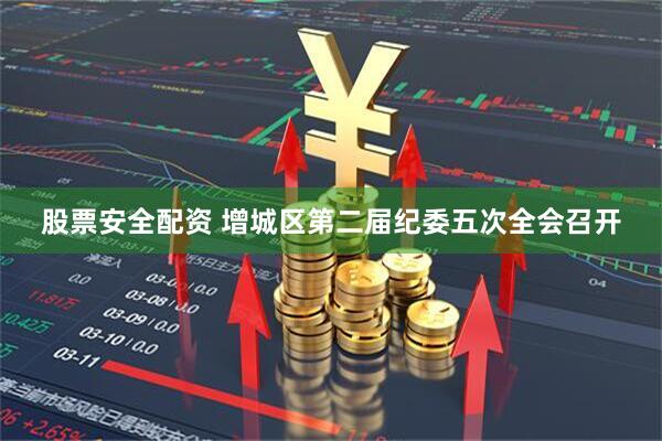 股票安全配资 增城区第二届纪委五次全会召开