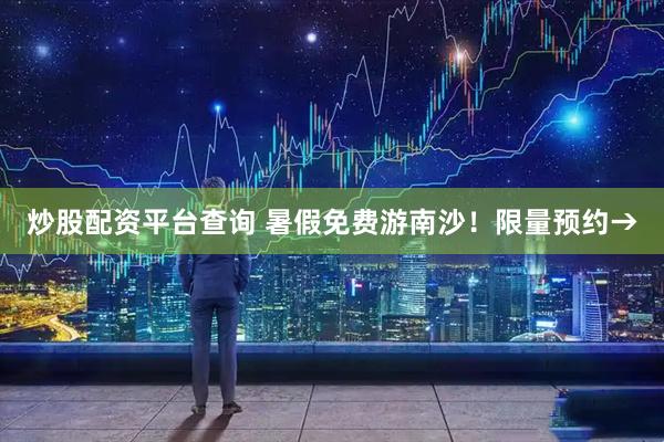 炒股配资平台查询 暑假免费游南沙！限量预约→