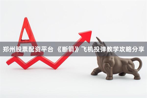 郑州股票配资平台 《断箭》飞机投弹教学攻略分享