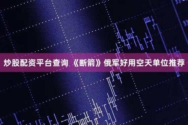 炒股配资平台查询 《断箭》俄军好用空天单位推荐