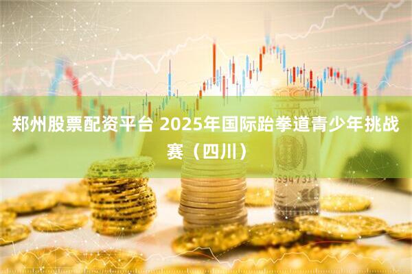 郑州股票配资平台 2025年国际跆拳道青少年挑战赛（四川）