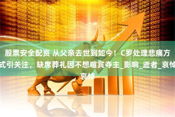股票安全配资 从父亲去世到如今！C罗处理悲痛方式引关注，缺席葬礼因不想喧宾夺主_影响_逝者_哀悼