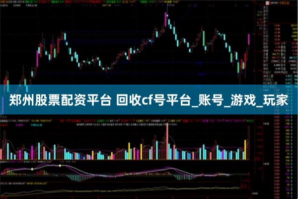 郑州股票配资平台 回收cf号平台_账号_游戏_玩家
