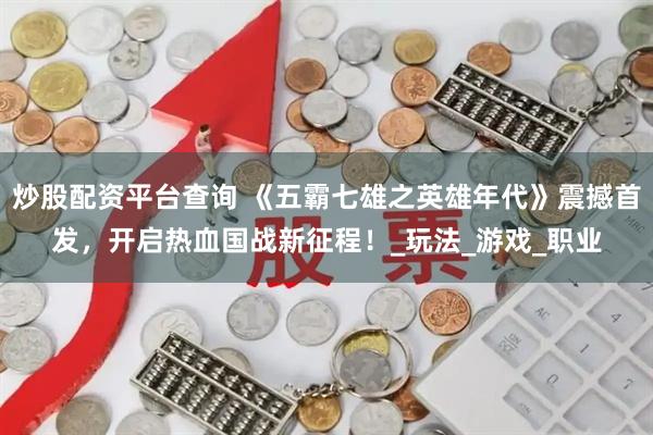 炒股配资平台查询 《五霸七雄之英雄年代》震撼首发，开启热血国战新征程！_玩法_游戏_职业