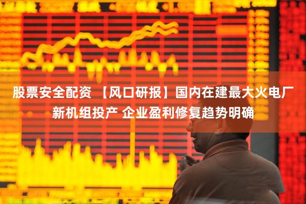 股票安全配资 【风口研报】国内在建最大火电厂新机组投产 企业盈利修复趋势明确