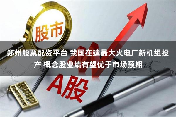 郑州股票配资平台 我国在建最大火电厂新机组投产 概念股业绩有望优于市场预期