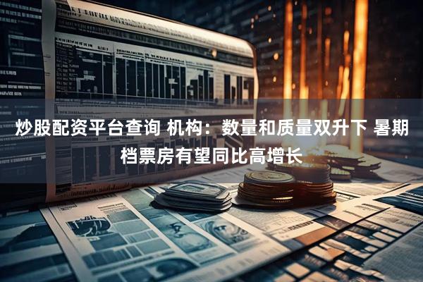 炒股配资平台查询 机构：数量和质量双升下 暑期档票房有望同比高增长