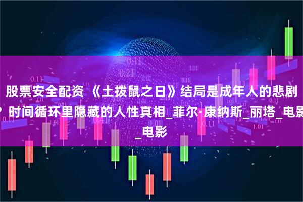 股票安全配资 《土拨鼠之日》结局是成年人的悲剧？时间循环里隐藏的人性真相_菲尔·康纳斯_丽塔_电影