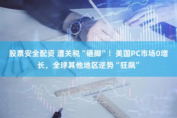 股票安全配资 遭关税“砸脚”！美国PC市场0增长，全球其他地区逆势“狂飙”