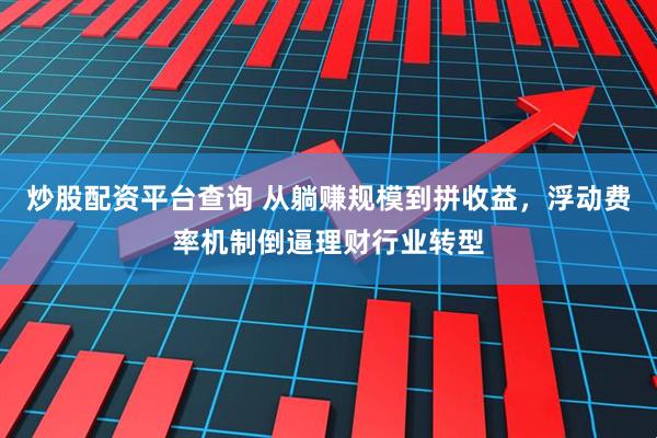 炒股配资平台查询 从躺赚规模到拼收益，浮动费率机制倒逼理财行业转型