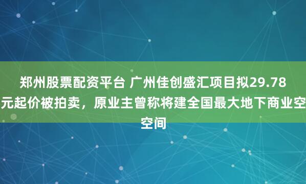郑州股票配资平台 广州佳创盛汇项目拟29.78亿元起价被拍卖，原业主曾称将建全国最大地下商业空间