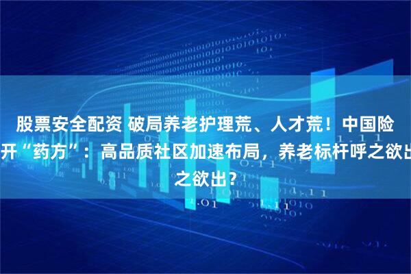 股票安全配资 破局养老护理荒、人才荒！中国险企开“药方”：高品质社区加速布局，养老标杆呼之欲出？