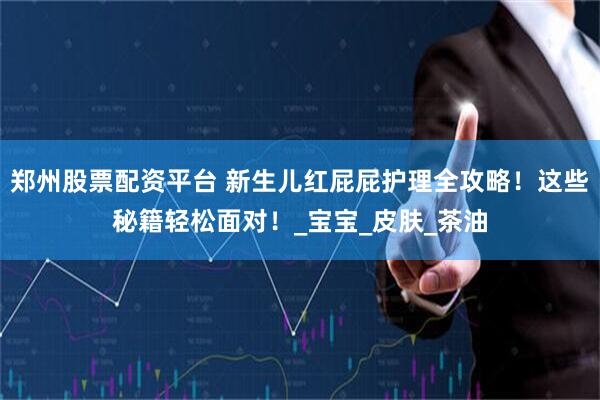 郑州股票配资平台 新生儿红屁屁护理全攻略！这些秘籍轻松面对！_宝宝_皮肤_茶油