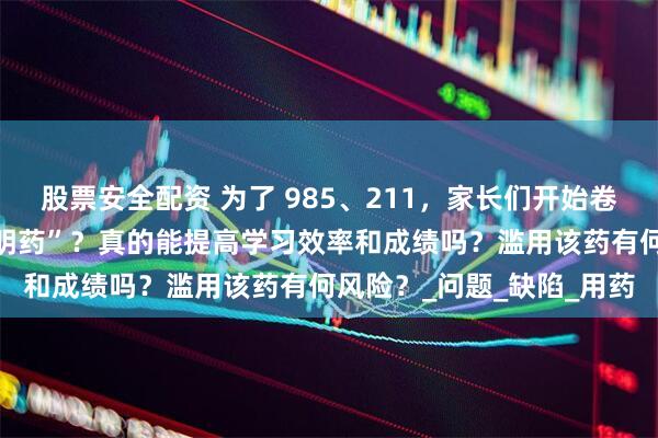 股票安全配资 为了 985、211，家长们开始卷“聪明药”，什么是“聪明药”？真的能提高学习效率和成绩吗？滥用该药有何风险？_问题_缺陷_用药