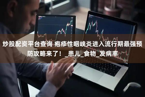 炒股配资平台查询 疱疹性咽峡炎进入流行期最强预防攻略来了！_患儿_食物_发病率
