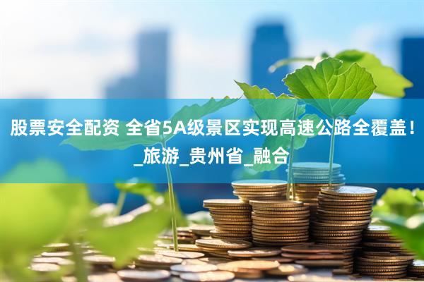 股票安全配资 全省5A级景区实现高速公路全覆盖！_旅游_贵州省_融合