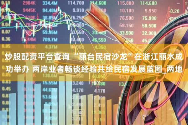 炒股配资平台查询 “丽台民宿沙龙”在浙江丽水成功举办 两岸业者畅谈经验共绘民宿发展蓝图_两地