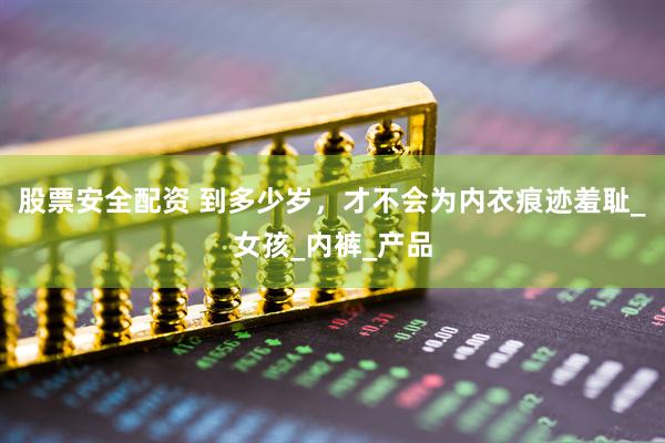 股票安全配资 到多少岁，才不会为内衣痕迹羞耻_女孩_内裤_产品