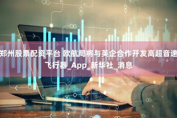 郑州股票配资平台 欧航局将与英企合作开发高超音速飞行器_App_新华社_消息