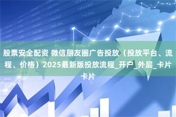股票安全配资 微信朋友圈广告投放（投放平台、流程、价格）2025最新版投放流程_开户_外层_卡片