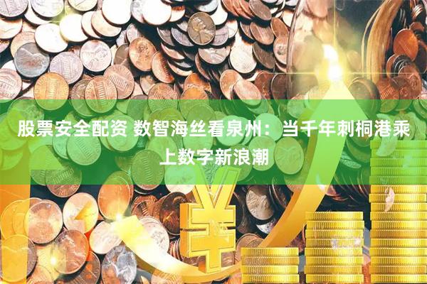 股票安全配资 数智海丝看泉州：当千年刺桐港乘上数字新浪潮