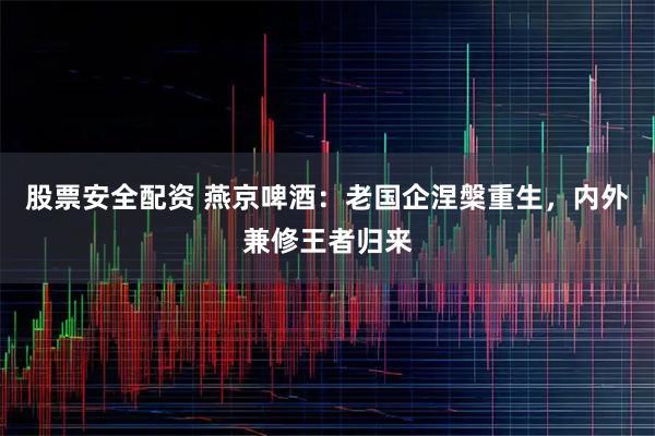 股票安全配资 燕京啤酒：老国企涅槃重生，内外兼修王者归来