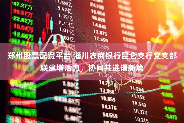 郑州股票配资平台 淄川农商银行昆仑支行党支部联建增活力，协同共进谱新篇