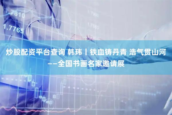 炒股配资平台查询 韩玮丨铁血铸丹青 浩气贯山河——全国书画名家邀请展
