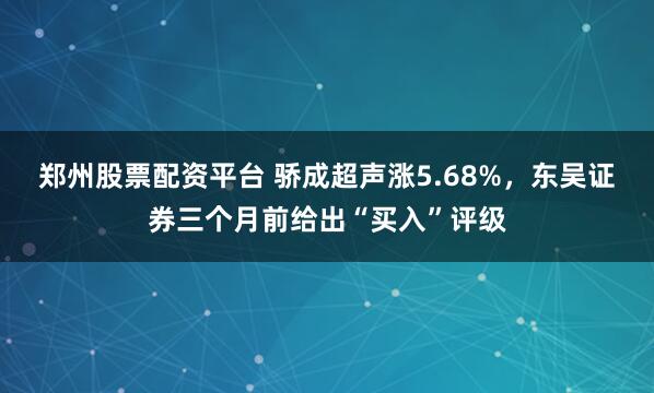 郑州股票配资平台 骄成超声涨5.68%，东吴证券三个月前给出“买入”评级