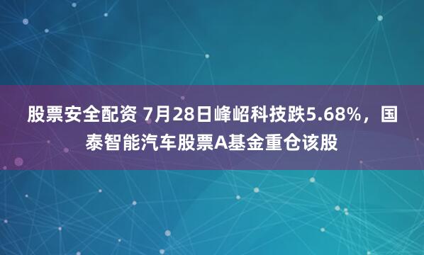 股票安全配资 7月28日峰岹科技跌5.68%，国泰智能汽车股票A基金重仓该股