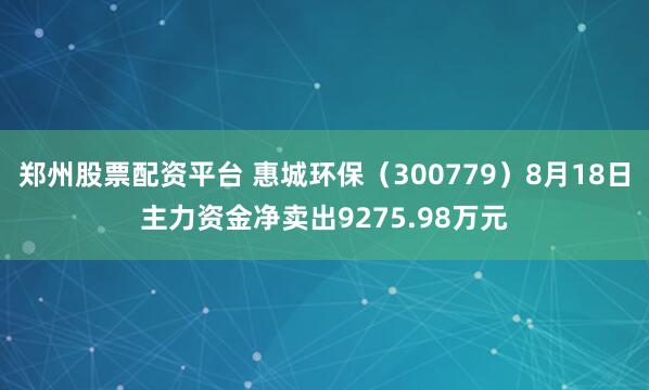 郑州股票配资平台 惠城环保（300779）8月18日主力资金净卖出9275.98万元