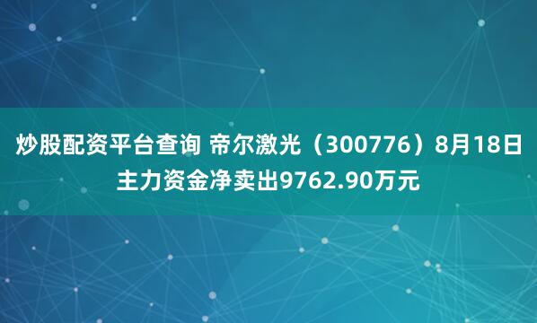 炒股配资平台查询 帝尔激光（300776）8月18日主力资金净卖出9762.90万元